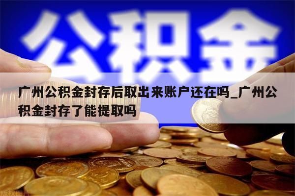 广州公积金封存后取出来账户还在吗_广州公积金封存了能提取吗