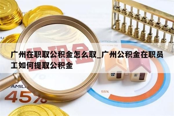 广州在职取公积金怎么取_广州公积金在职员工如何提取公积金